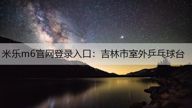 米乐m6官网登录入口：吉林市室外乒乓球台