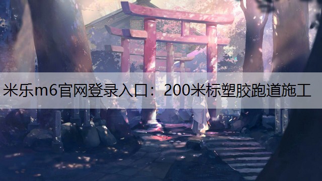 米乐m6官网登录入口：200米标塑胶跑道施工