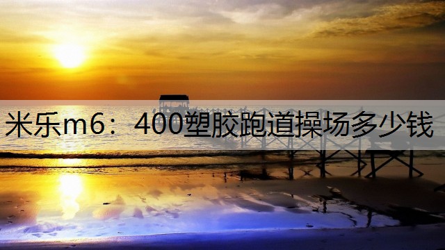 米乐m6：400塑胶跑道操场多少钱