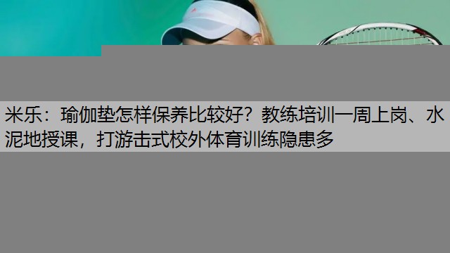 米乐：瑜伽垫怎样保养比较好？教练培训一周上岗、水泥地授课，打游击式校外体育训练隐患多