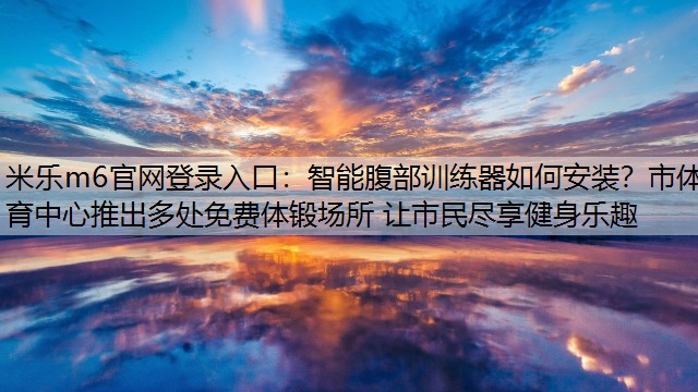 米乐m6官网登录入口：智能腹部训练器如何安装？市体育中心推出多处免费体锻场所 让市民尽享健身乐趣