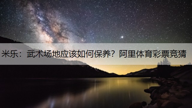 米乐：武术场地应该如何保养？阿里体育彩票竞猜