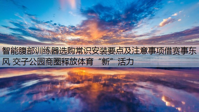 <strong>智能腹部训练器选购常识安装要点及注意事项借赛事东风 交子公园商圈释放体育“新”活力</strong>