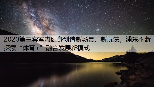 2020第三套室内健身创造新场景、新玩法，浦东不断探索“体育+”融合发展新模式