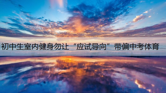 <strong>初中生室内健身勿让“应试导向”带偏中考体育</strong>