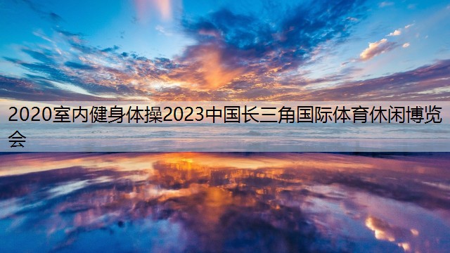 2020室内健身体操2023中国长三角国际体育休闲博览会