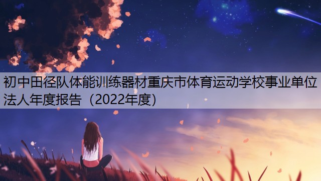 <strong>初中田径队体能训练器材重庆市体育运动学校事业单位法人年度报告（2022年度）</strong>