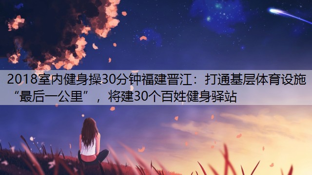 <strong>2018室内健身操30分钟福建晋江：打通基层体育设施“最后一公里”，将建30个百姓健身驿站</strong>