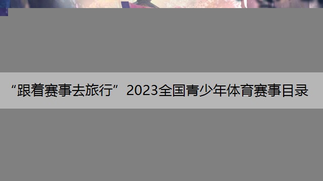 “跟着赛事去旅行”2023全国青少年体育赛事目录