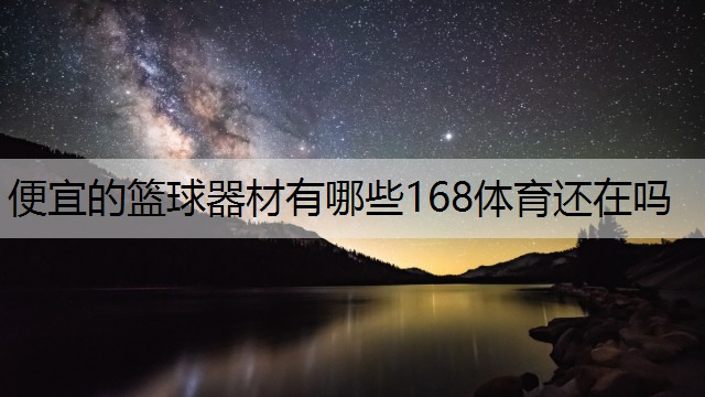 <strong>便宜的篮球器材有哪些168体育还在吗</strong>