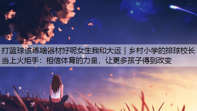 <strong>打篮球该练啥器材好呢女生我和大运｜乡村小学的排球校长当上火炬手：相信体育的力量，让更多孩子得到改变</strong>