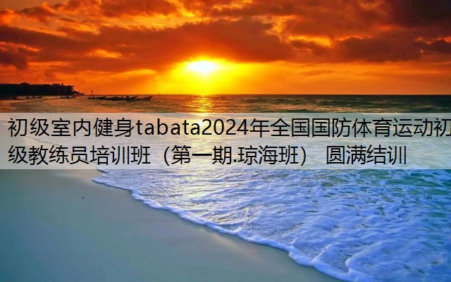 <strong>初级室内健身tabata2024年全国国防体育运动初级教练员培训班（第一期.琼海班） 圆满结训</strong>