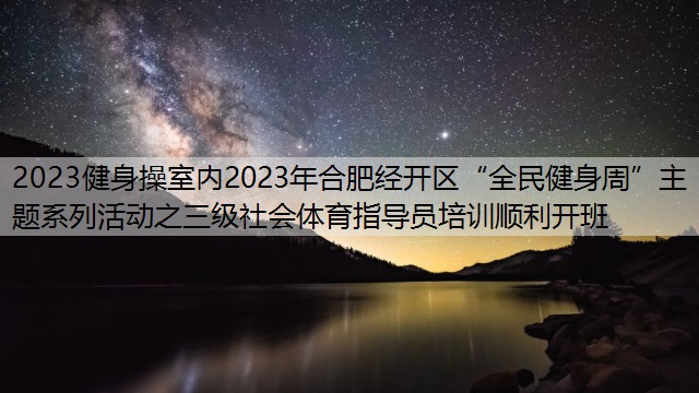 2023健身操室内2023年合肥经开区“全民健身周”主题系列活动之三级社会体育指导员培训顺利开班