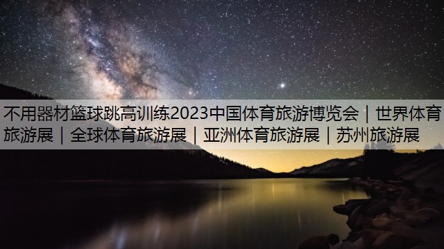 不用器材篮球跳高训练2023中国体育旅游博览会｜世界体育旅游展｜全球体育旅游展｜亚洲体育旅游展｜苏州旅游展