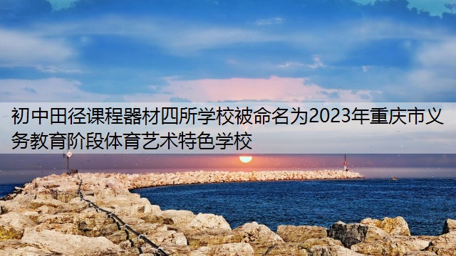 <strong>初中田径课程器材四所学校被命名为2023年重庆市义务教育阶段体育艺术特色学校</strong>