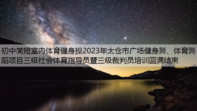 初中简短室内体育健身操2023年太仓市广场健身舞、体育舞蹈项目三级社会体育指导员暨三级裁判员培训圆满结束