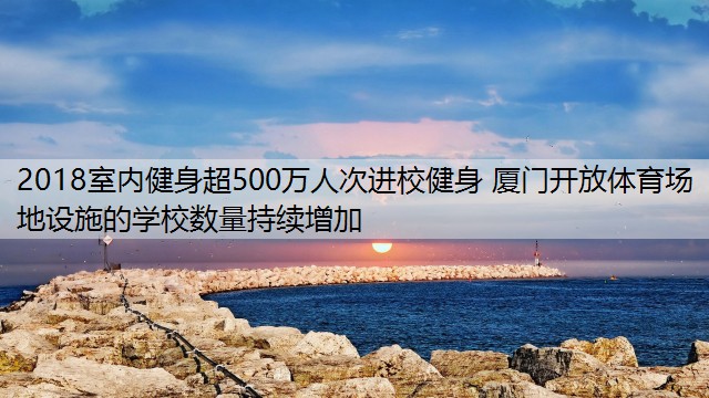 2018室内健身超500万人次进校健身 厦门开放体育场地设施的学校数量持续增加