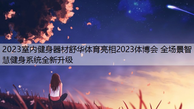 2023室内健身器材舒华体育亮相2023体博会 全场景智慧健身系统全新升级