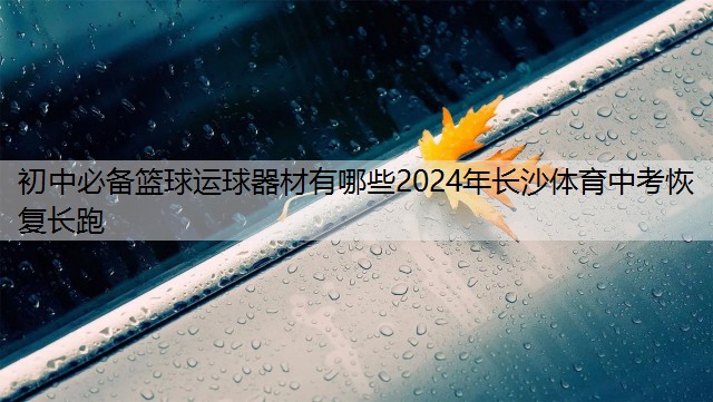 <strong>初中必备篮球运球器材有哪些2024年长沙体育中考恢复长跑</strong>