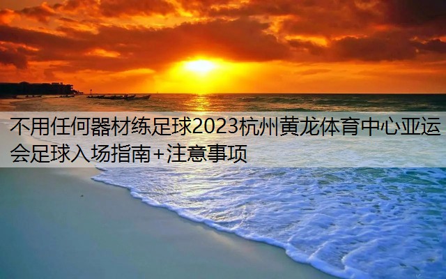 <strong>不用任何器材练足球2023杭州黄龙体育中心亚运会足球入场指南+注意事项</strong>