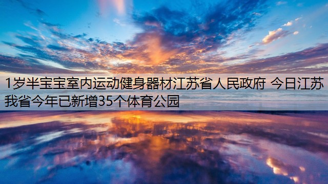 <strong>1岁半宝宝室内运动健身器材江苏省人民政府 今日江苏 我省今年已新增35个体育公园</strong>