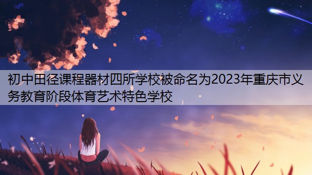 <strong>初中田径课程器材四所学校被命名为2023年重庆市义务教育阶段体育艺术特色学校</strong>