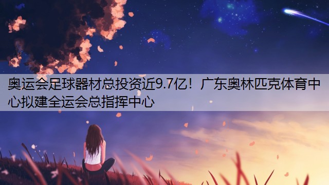 <strong>奥运会足球器材总投资近9.7亿！广东奥林匹克体育中心拟建全运会总指挥中心</strong>