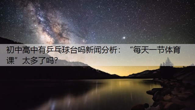 初中高中有乒乓球台吗新闻分析：“每天一节体育课”太多了吗？