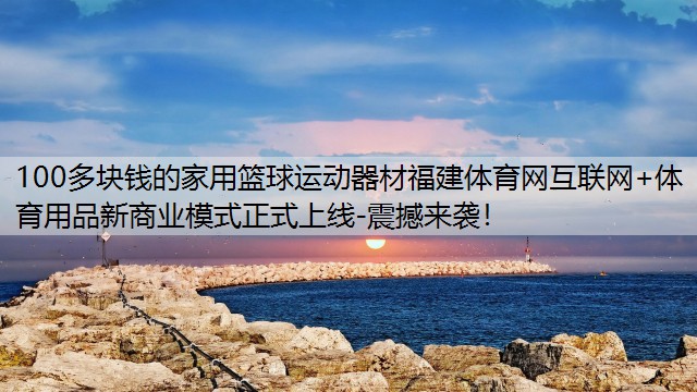 <strong>100多块钱的家用篮球运动器材福建体育网互联网+体育用品新商业模式正式上线-震撼来袭！</strong>