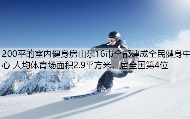 <strong>200平的室内健身房山东16市全部建成全民健身中心 人均体育场面积2.9平方米，居全国第4位</strong>