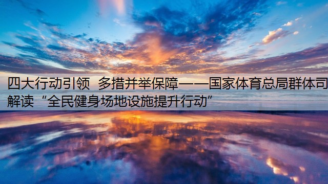 四大行动引领 多措并举保障——国家体育总局群体司解读“全民健身场地设施提升行动”