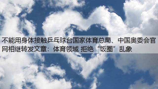 不能用身体接触乒乓球台国家体育总局、中国奥委会官网相继转发文章：体育领域 拒绝“饭圈”乱象