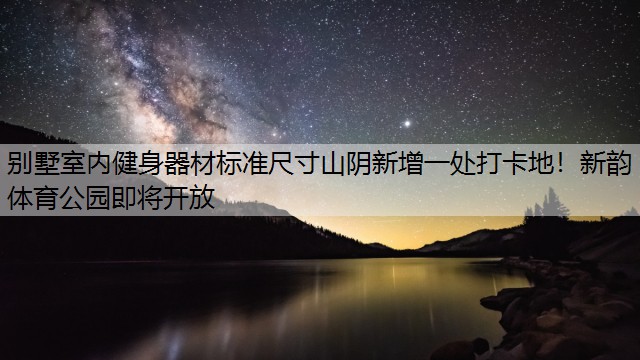 别墅室内健身器材标准尺寸山阴新增一处打卡地！新韵体育公园即将开放