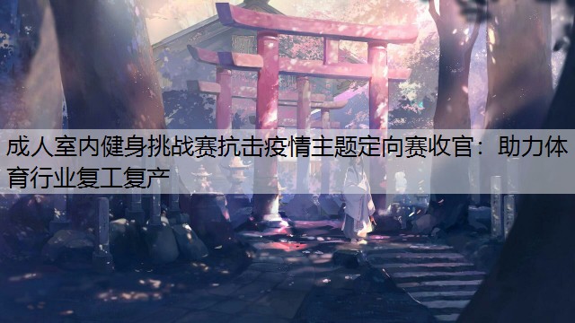 成人室内健身挑战赛抗击疫情主题定向赛收官：助力体育行业复工复产