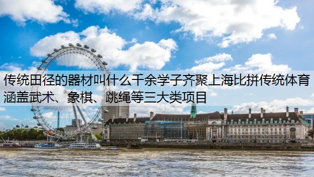 传统田径的器材叫什么千余学子齐聚上海比拼传统体育 涵盖武术、象棋、跳绳等三大类项目