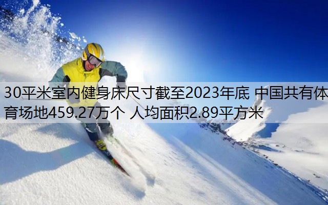 30平米室内健身床尺寸截至2023年底 中国共有体育场地459.27万个 人均面积2.89平方米