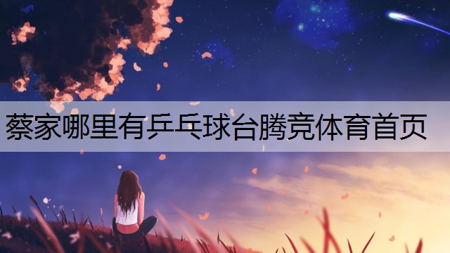 <strong>蔡家哪里有乒乓球台腾竞体育首页</strong>