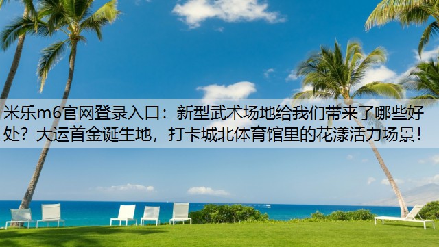 新型武术场地给我们带来了哪些好处？大运首金诞生地，打卡城北体育馆里的花漾活力场景！