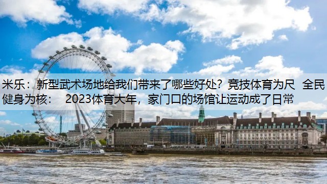 新型武术场地给我们带来了哪些好处？竞技体育为尺 全民健身为核： 2023体育大年，家门口的场馆让运动成了日常