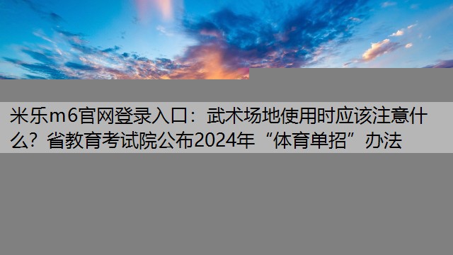 武术场地使用时应该注意什么？省教育考试院公布2024年“体育单招”办法