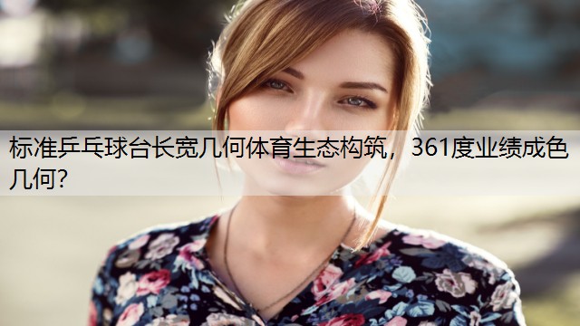 标准乒乓球台长宽几何体育生态构筑，361度业绩成色几何？