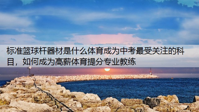 标准篮球杆器材是什么体育成为中考最受关注的科目，如何成为高薪体育提分专业教练