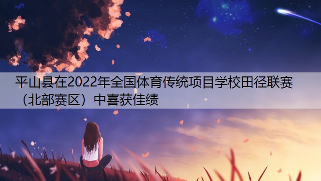 平山县在2022年全国体育传统项目学校田径联赛（北部赛区）中喜获佳绩