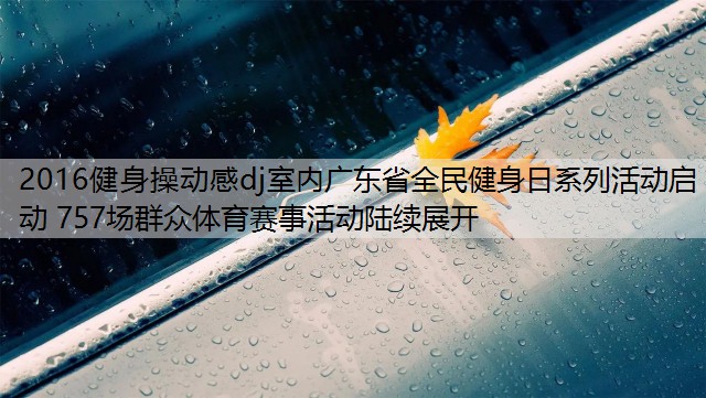 2016健身操动感dj室内广东省全民健身日系列活动启动 757场群众体育赛事活动陆续展开