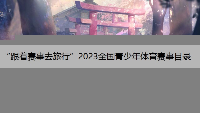 “跟着赛事去旅行”2023全国青少年体育赛事目录