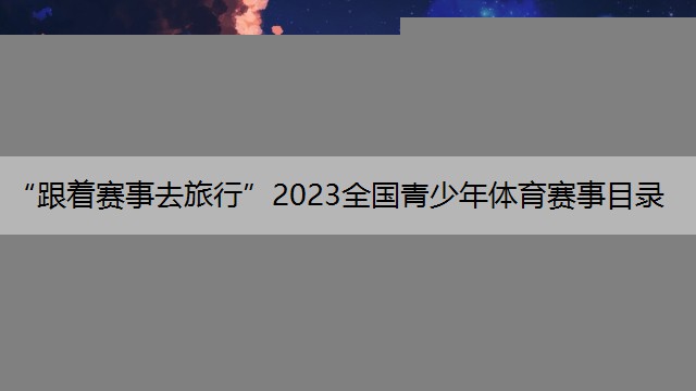 “跟着赛事去旅行”2023全国青少年体育赛事目录