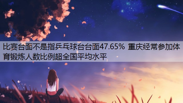 比赛台面不是指乒乓球台台面47.65% 重庆经常参加体育锻炼人数比例超全国平均水平