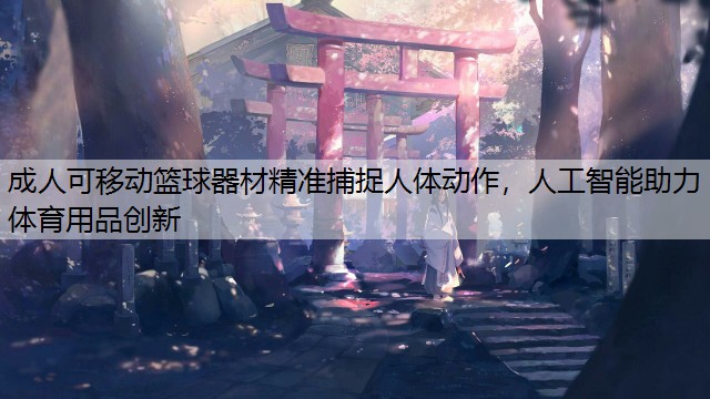 成人可移动篮球器材精准捕捉人体动作，人工智能助力体育用品创新