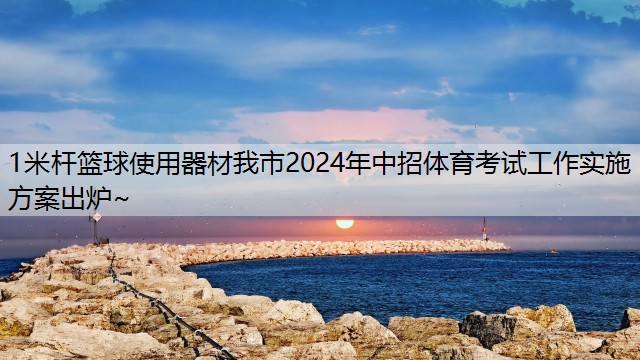 1米杆篮球使用器材我市2024年中招体育考试工作实施方案出炉~