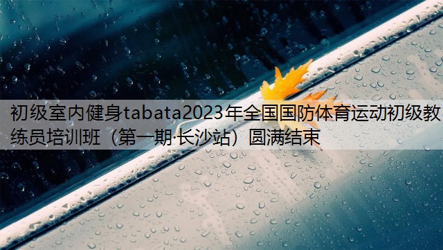 初级室内健身tabata2023年全国国防体育运动初级教练员培训班（第一期·长沙站）圆满结束